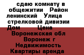 сдаю комнату в общежитии › Район ­ ленинский › Улица ­ 121 стрелковой дивизии › Дом ­ 50 › Цена ­ 6 000 - Воронежская обл., Воронеж г. Недвижимость » Квартиры аренда   